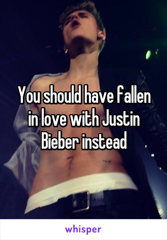 You should have fallen in love with Justin Bieber instead