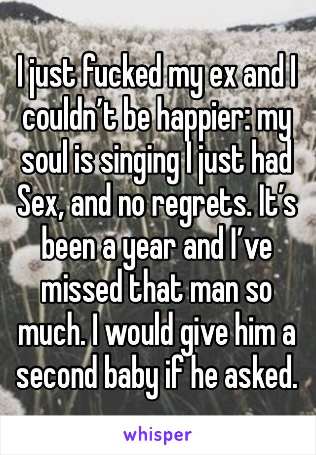 I just fucked my ex and I couldn’t be happier: my soul is singing I just had Sex, and no regrets. It’s been a year and I’ve missed that man so much. I would give him a second baby if he asked.