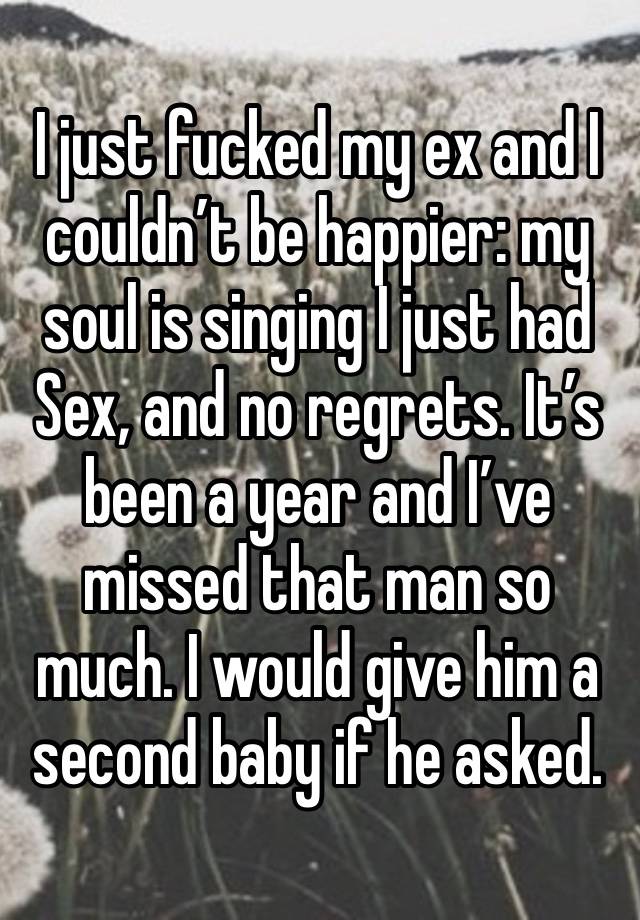 I just fucked my ex and I couldn’t be happier: my soul is singing I just had Sex, and no regrets. It’s been a year and I’ve missed that man so much. I would give him a second baby if he asked.