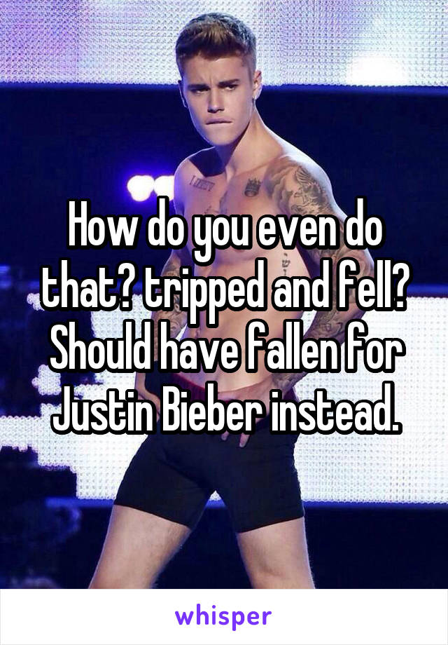 How do you even do that? tripped and fell? Should have fallen for Justin Bieber instead.