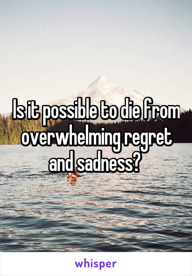 Is it possible to die from overwhelming regret and sadness? 