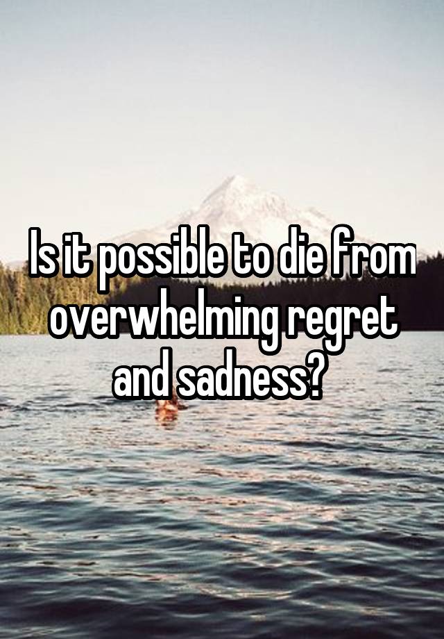 Is it possible to die from overwhelming regret and sadness? 