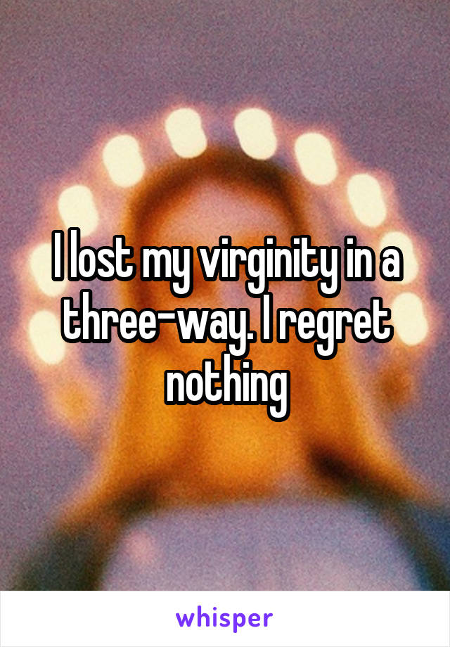 I lost my virginity in a three-way. I regret nothing