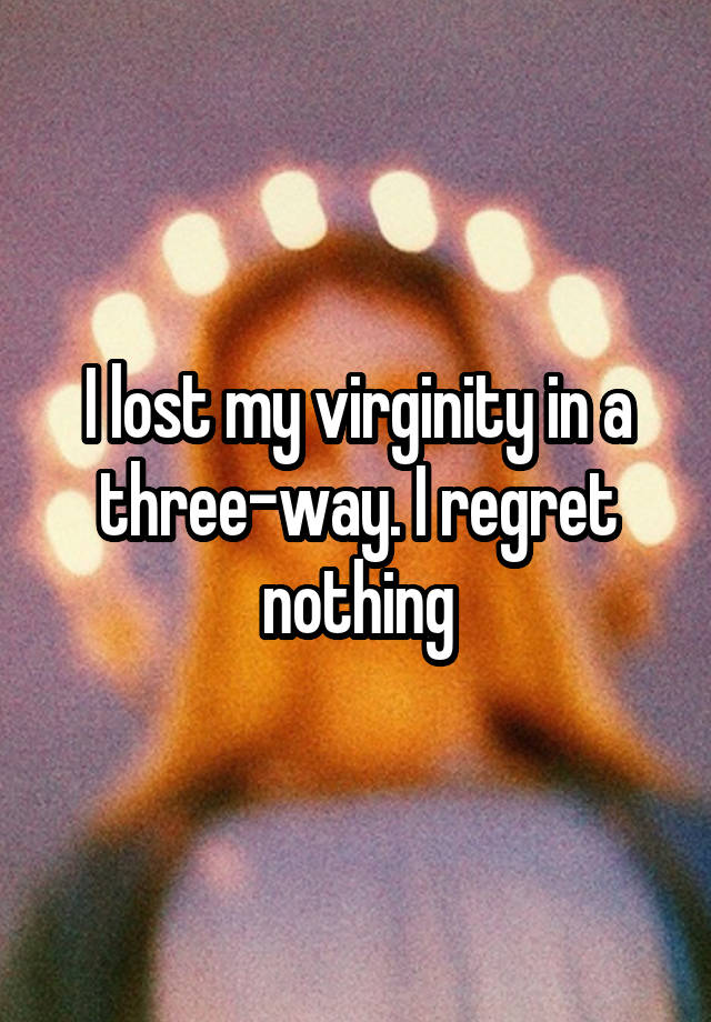 I lost my virginity in a three-way. I regret nothing