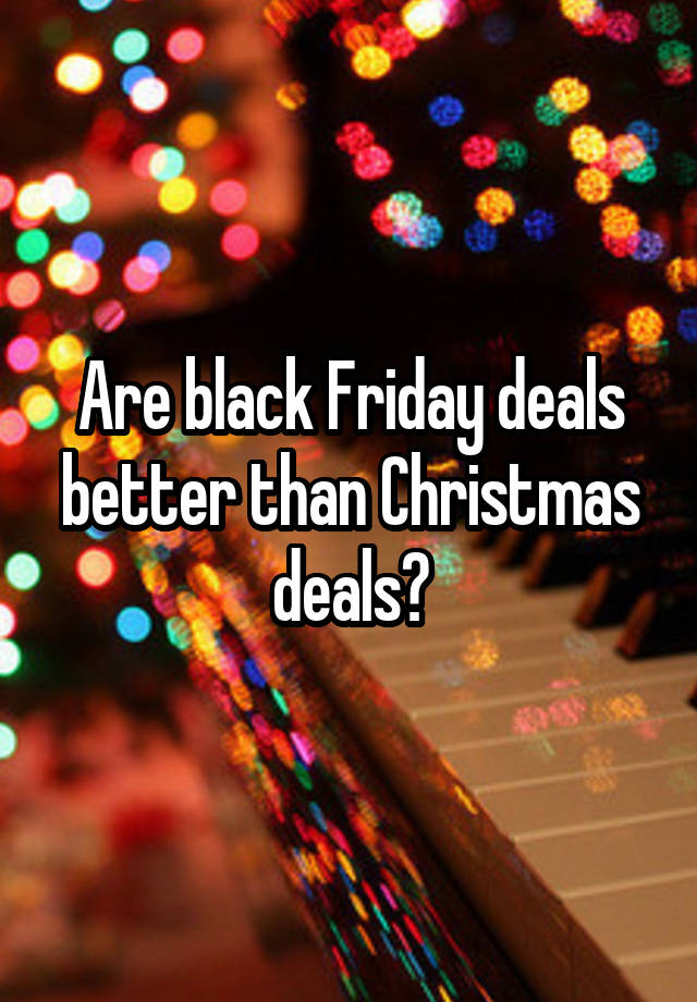 Are black Friday deals better than Christmas deals?