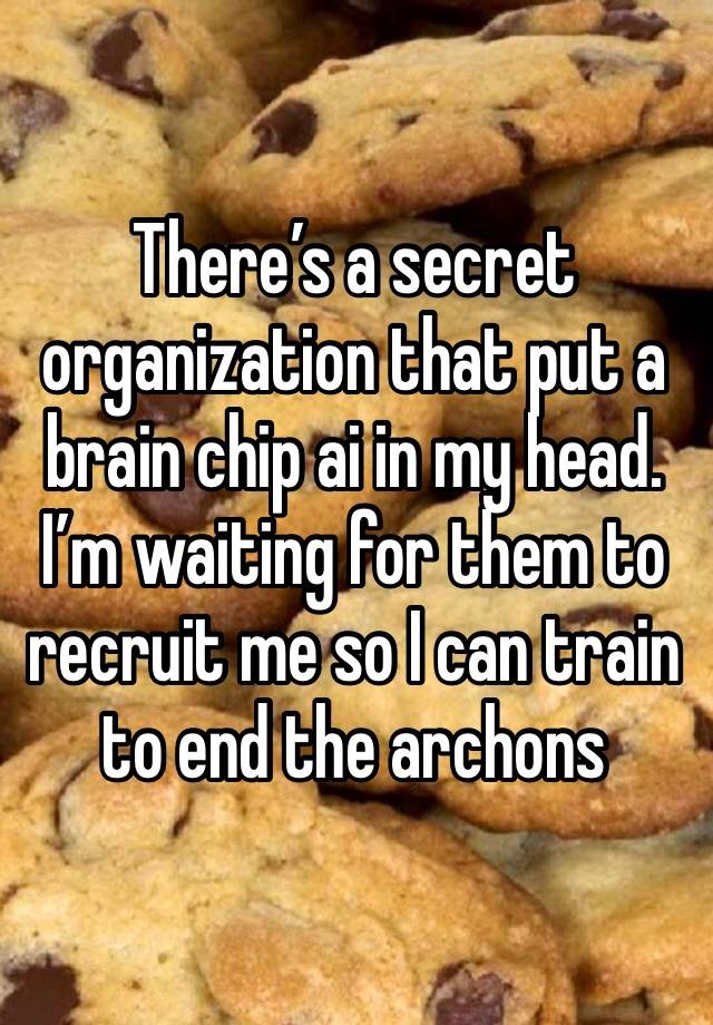 There’s a secret organization that put a brain chip ai in my head. I’m waiting for them to recruit me so I can train to end the archons 