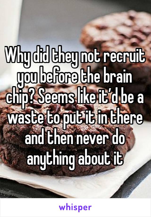 Why did they not recruit you before the brain chip? Seems like it’d be a waste to put it in there and then never do anything about it