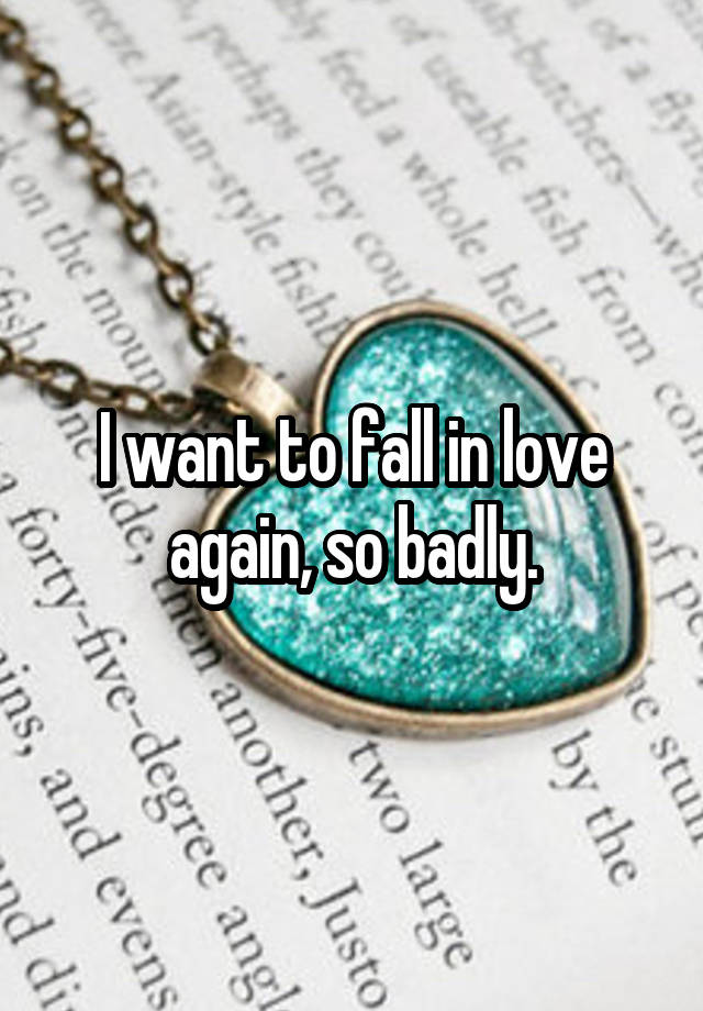 I want to fall in love again, so badly.