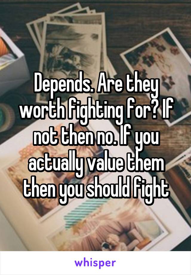 Depends. Are they worth fighting for? If not then no. If you actually value them then you should fight