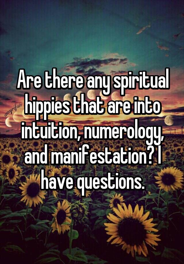 Are there any spiritual hippies that are into intuition, numerology, and manifestation? I have questions.