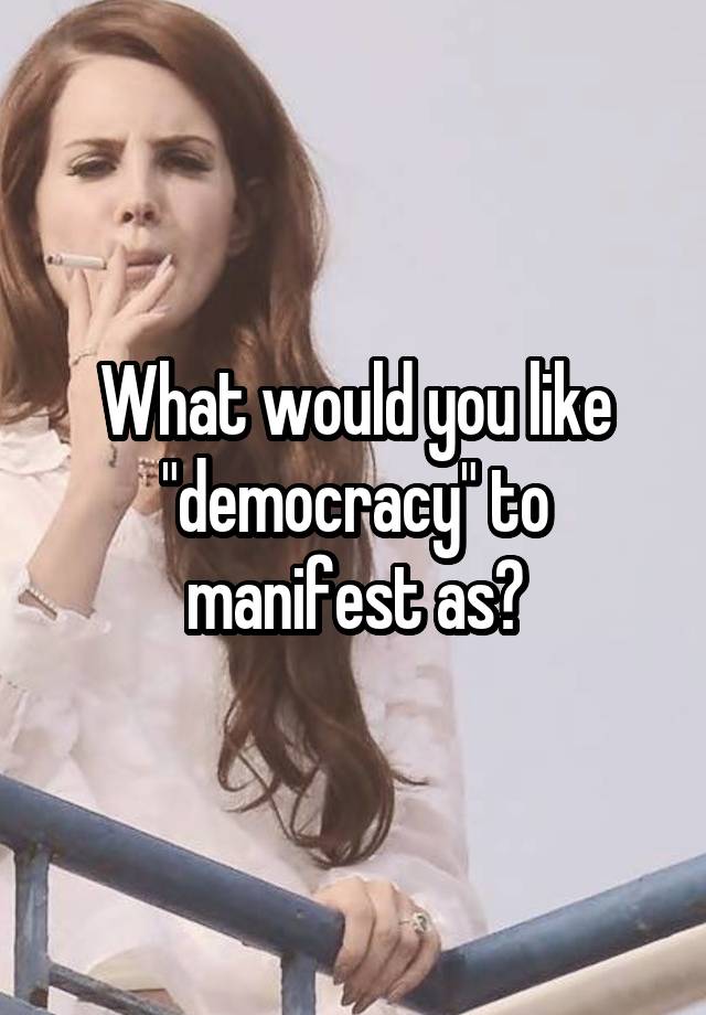 What would you like "democracy" to manifest as?