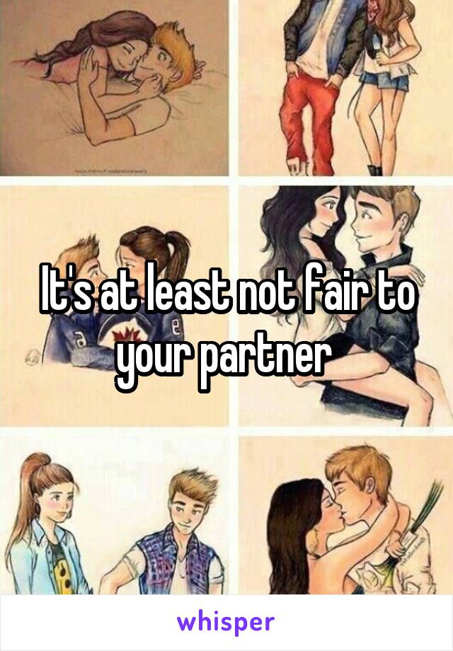 It's at least not fair to your partner 