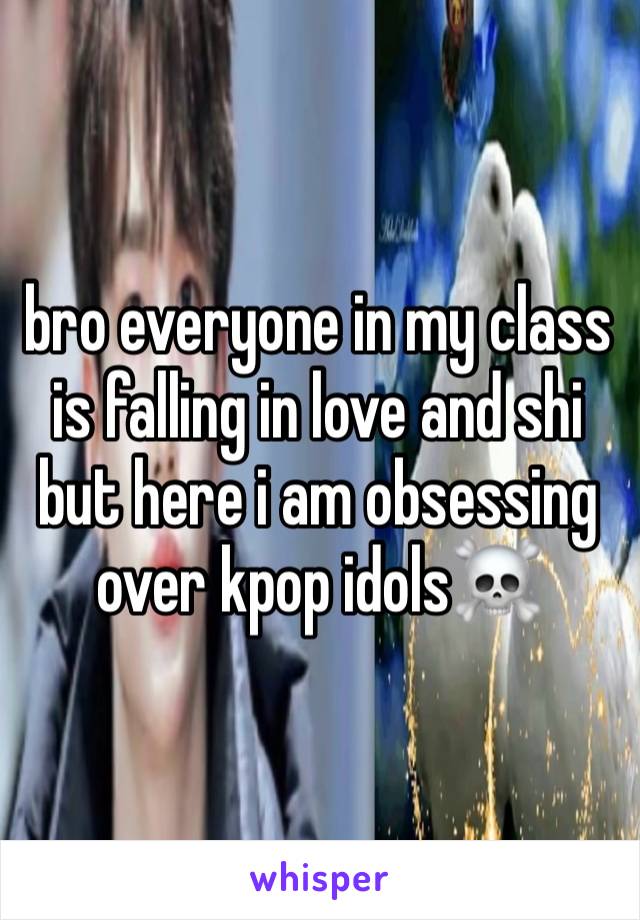 bro everyone in my class is falling in love and shi but here i am obsessing over kpop idols☠️