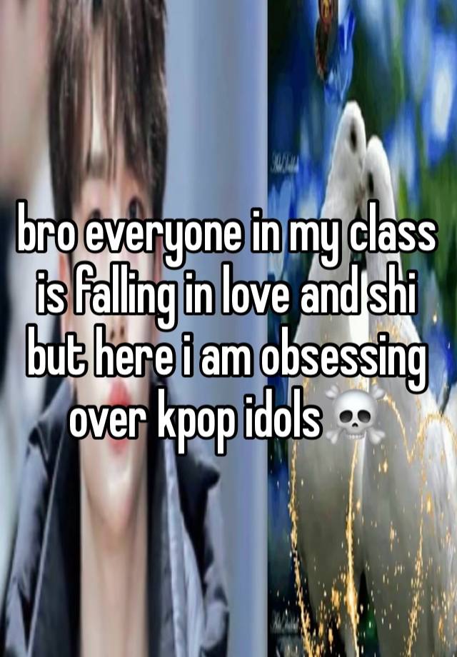 bro everyone in my class is falling in love and shi but here i am obsessing over kpop idols☠️