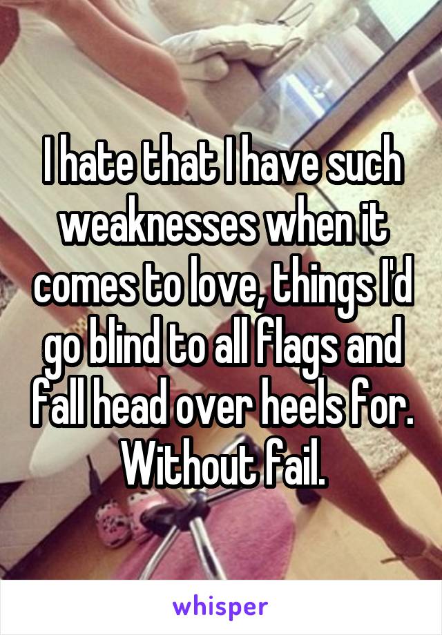 I hate that I have such weaknesses when it comes to love, things I'd go blind to all flags and fall head over heels for. Without fail.