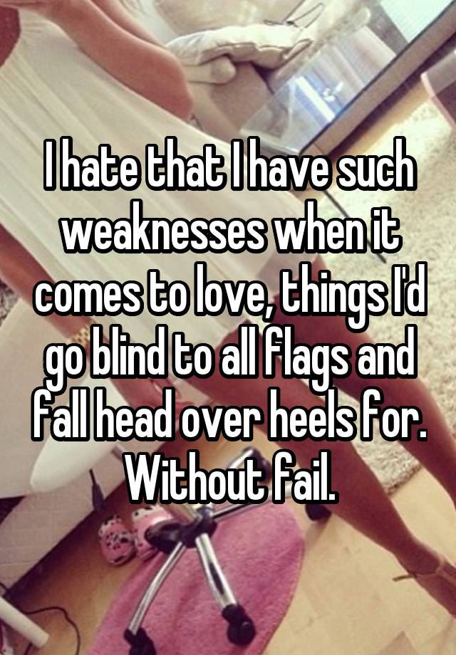 I hate that I have such weaknesses when it comes to love, things I'd go blind to all flags and fall head over heels for. Without fail.