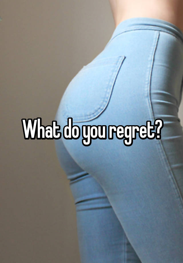 What do you regret?