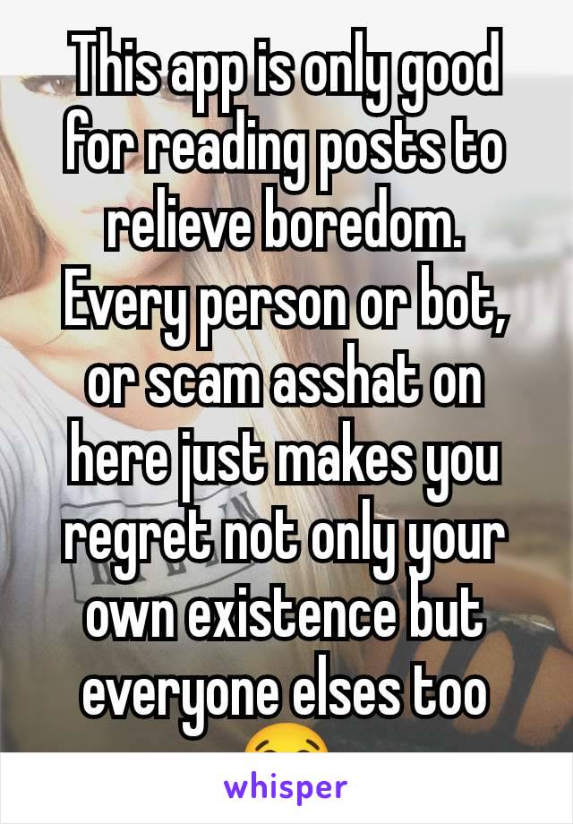 This app is only good for reading posts to relieve boredom.
Every person or bot, or scam asshat on here just makes you regret not only your own existence but everyone elses too 😂