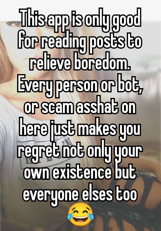 This app is only good for reading posts to relieve boredom.
Every person or bot, or scam asshat on here just makes you regret not only your own existence but everyone elses too 😂