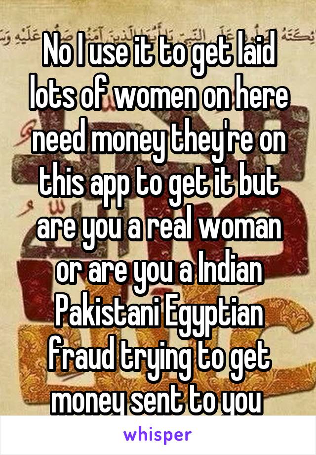 No I use it to get laid lots of women on here need money they're on this app to get it but are you a real woman or are you a Indian Pakistani Egyptian fraud trying to get money sent to you 