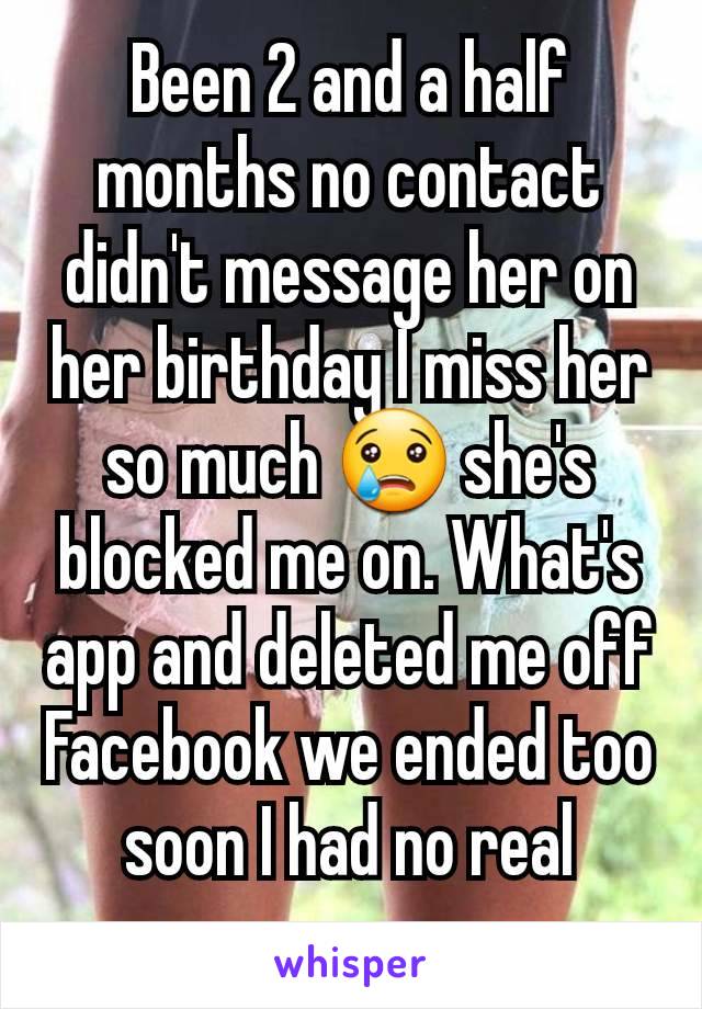 Been 2 and a half months no contact didn't message her on her birthday I miss her so much 😢 she's blocked me on. What's app and deleted me off Facebook we ended too soon I had no real reason 