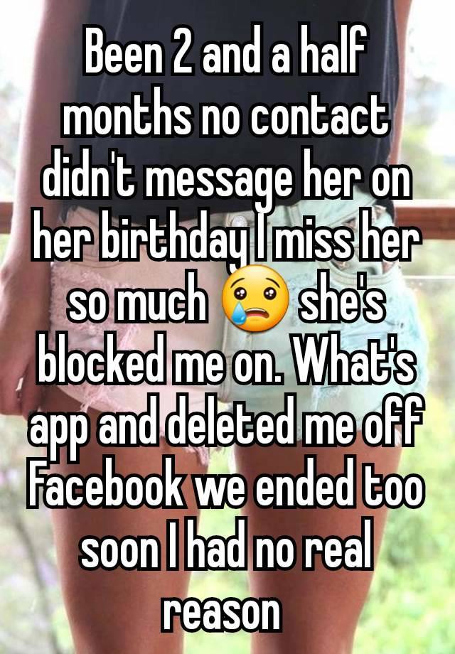 Been 2 and a half months no contact didn't message her on her birthday I miss her so much 😢 she's blocked me on. What's app and deleted me off Facebook we ended too soon I had no real reason 