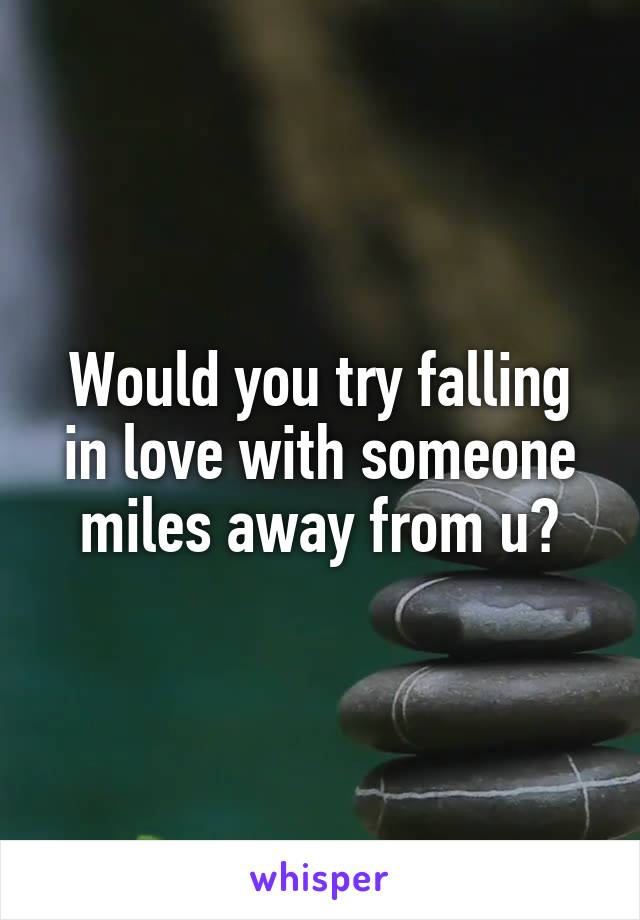 Would you try falling in love with someone miles away from u?