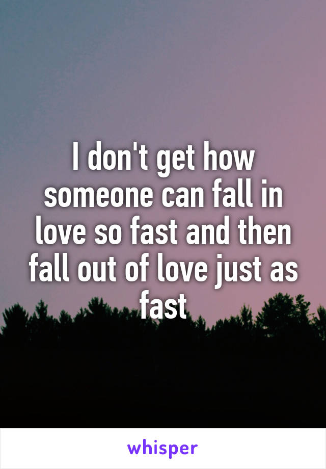 I don't get how someone can fall in love so fast and then fall out of love just as fast