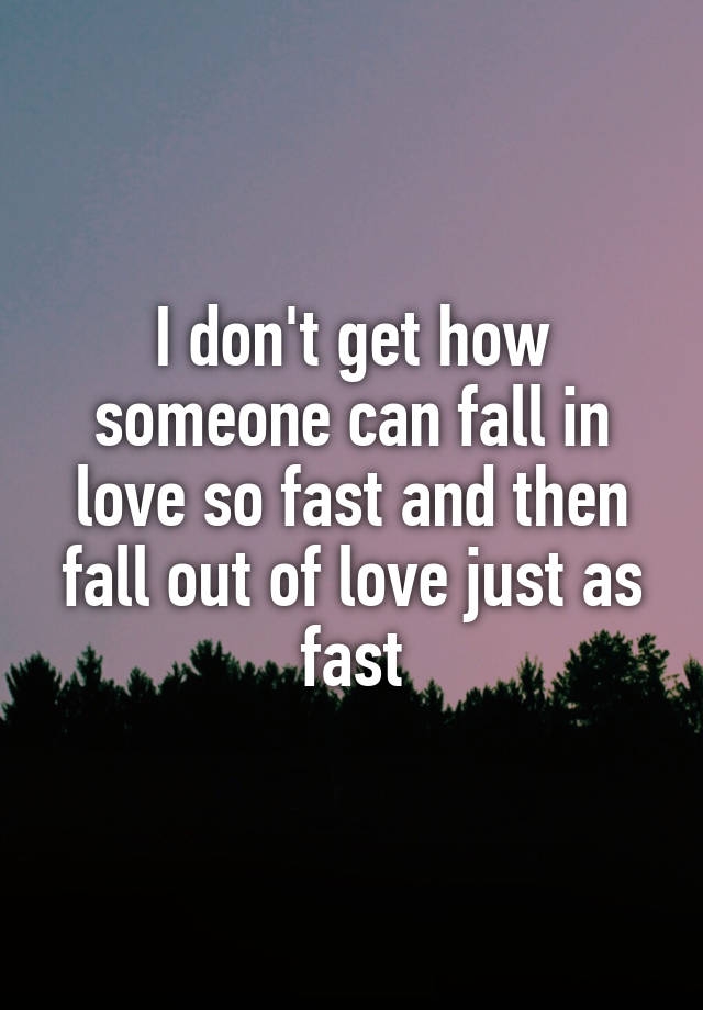 I don't get how someone can fall in love so fast and then fall out of love just as fast