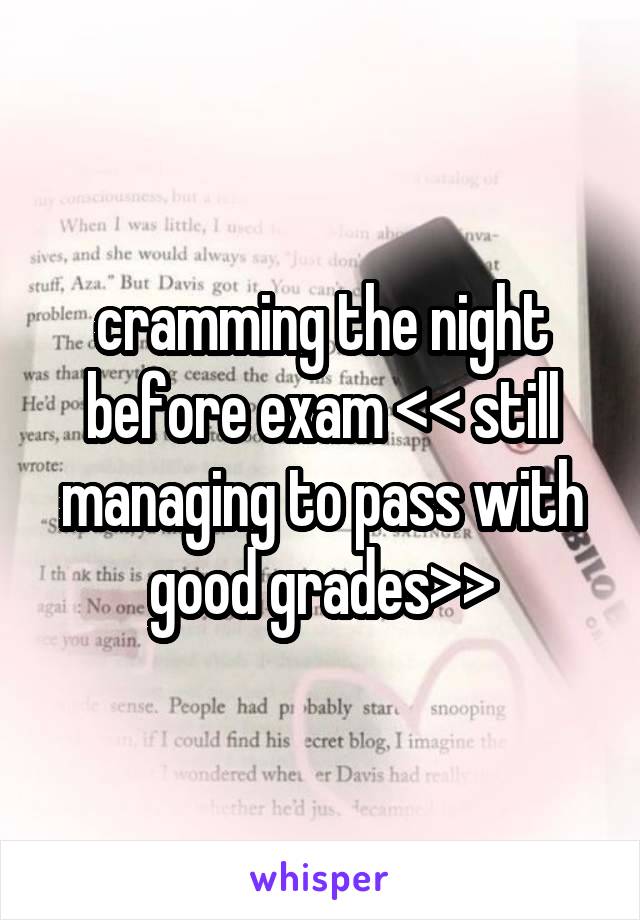 cramming the night before exam << still
managing to pass with good grades>>