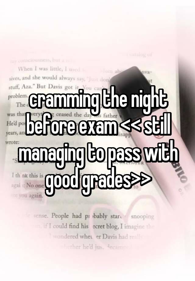 cramming the night before exam << still
managing to pass with good grades>>