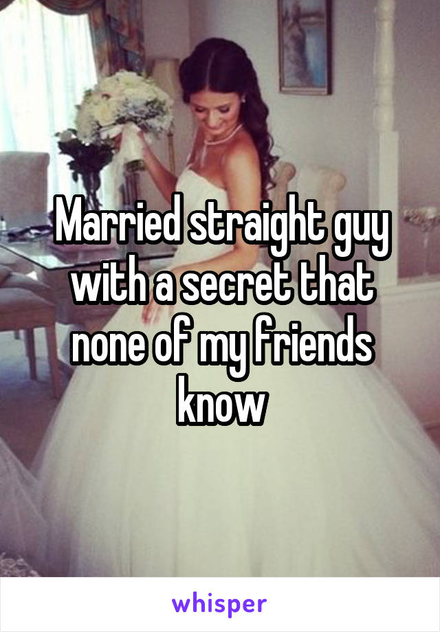 Married straight guy with a secret that none of my friends know