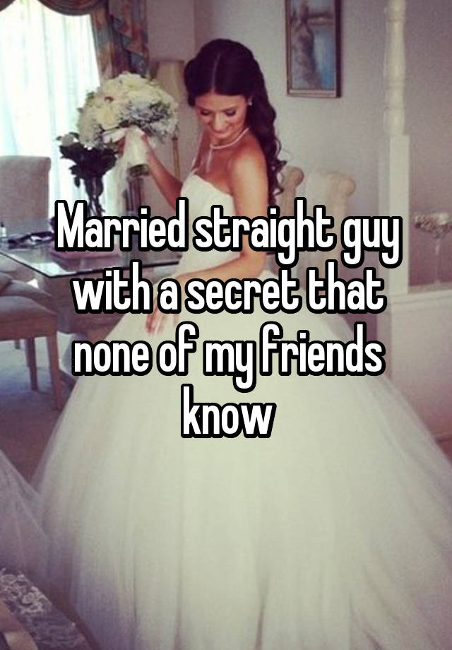 Married straight guy with a secret that none of my friends know