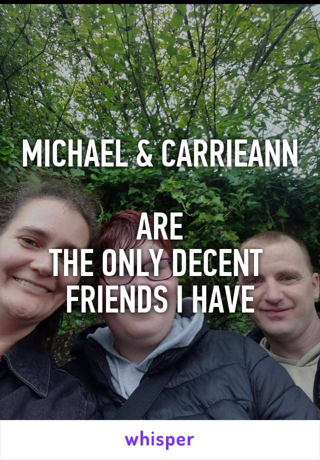 MICHAEL & CARRIEANN 
ARE
THE ONLY DECENT 
FRIENDS I HAVE