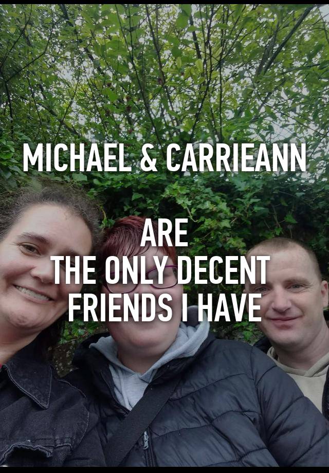 MICHAEL & CARRIEANN 
ARE
THE ONLY DECENT 
FRIENDS I HAVE