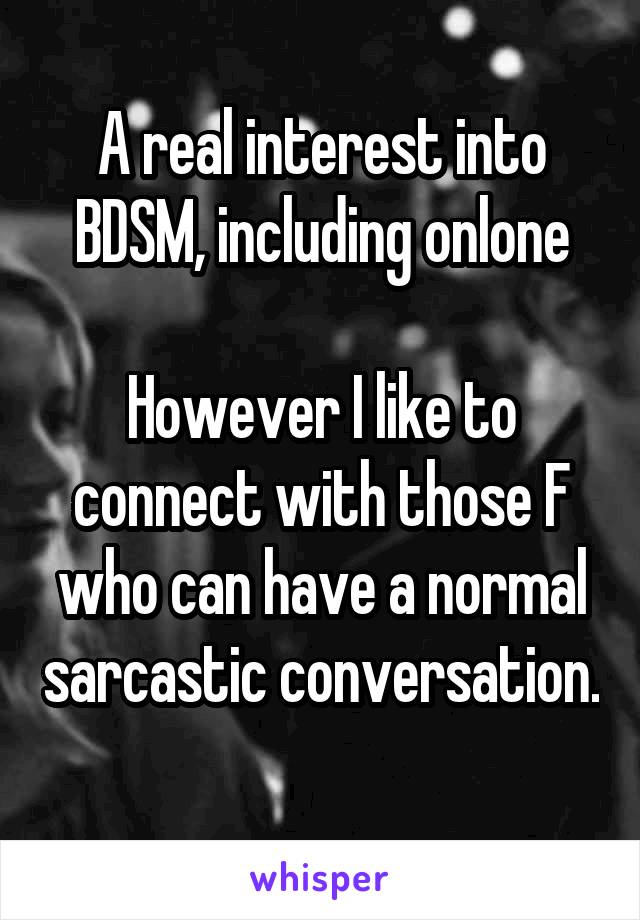 A real interest into BDSM, including onlone

However I like to connect with those F who can have a normal sarcastic conversation. 