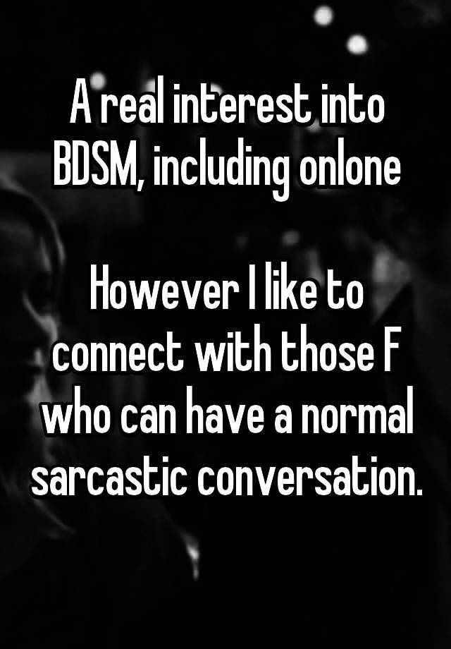 A real interest into BDSM, including onlone

However I like to connect with those F who can have a normal sarcastic conversation. 