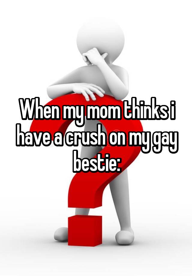 When my mom thinks i have a crush on my gay bestie: