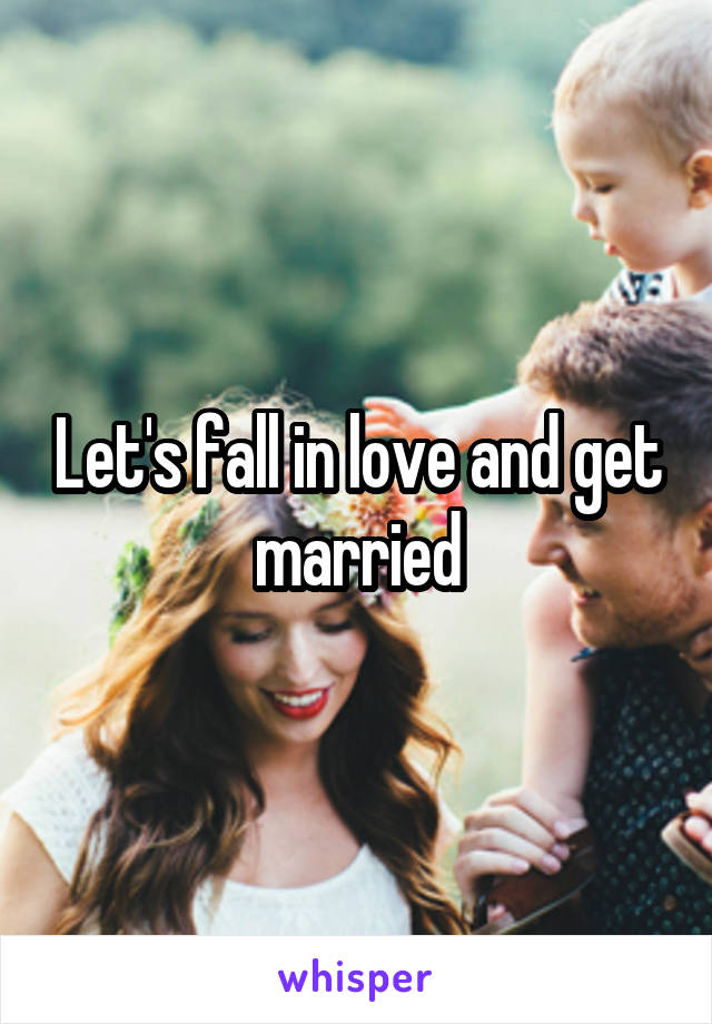 Let's fall in love and get married