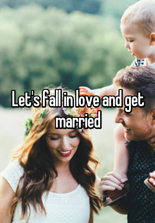 Let's fall in love and get married