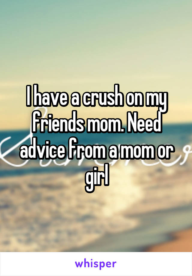 I have a crush on my friends mom. Need advice from a mom or girl