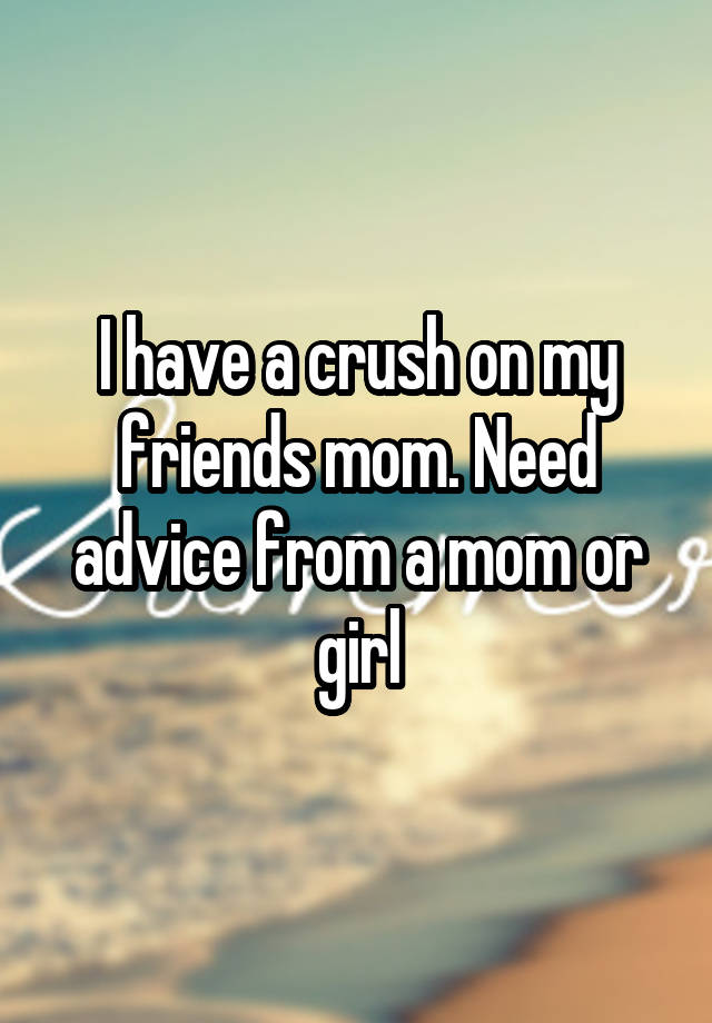 I have a crush on my friends mom. Need advice from a mom or girl