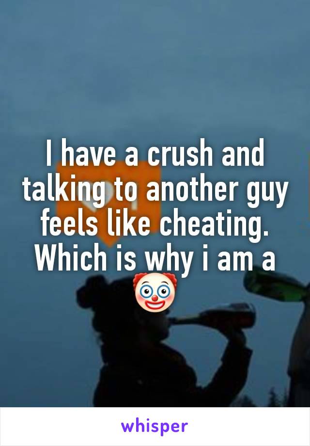 I have a crush and talking to another guy feels like cheating. Which is why i am a 🤡