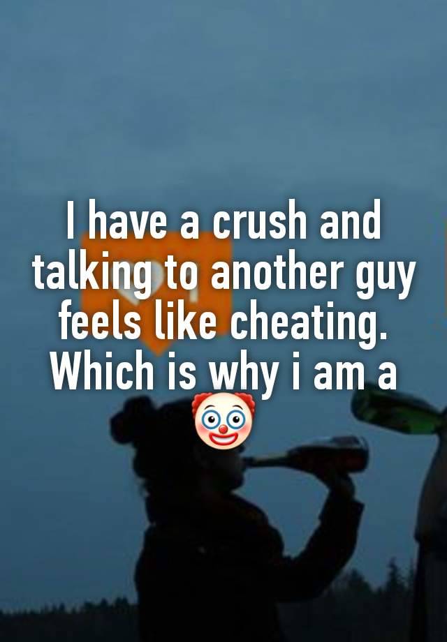 I have a crush and talking to another guy feels like cheating. Which is why i am a 🤡