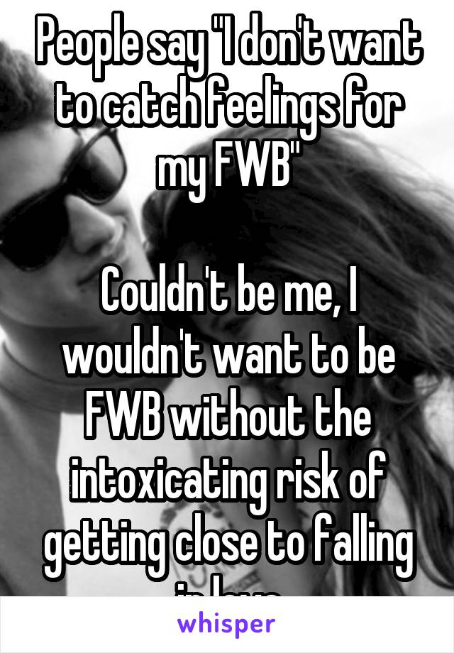 People say "I don't want to catch feelings for my FWB"

Couldn't be me, I wouldn't want to be FWB without the intoxicating risk of getting close to falling in love