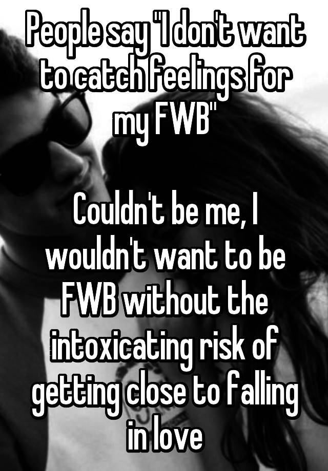 People say "I don't want to catch feelings for my FWB"

Couldn't be me, I wouldn't want to be FWB without the intoxicating risk of getting close to falling in love