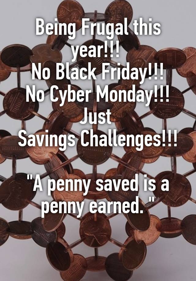 Being Frugal this year!!! 
No Black Friday!!!
No Cyber Monday!!!
Just 
Savings Challenges!!!
 
"A penny saved is a penny earned. "

