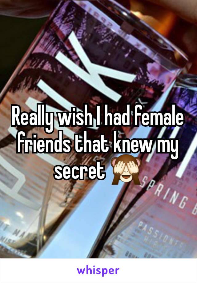 Really wish I had female friends that knew my secret 🙈