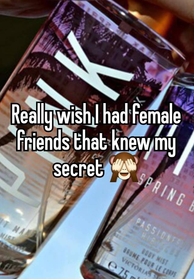 Really wish I had female friends that knew my secret 🙈