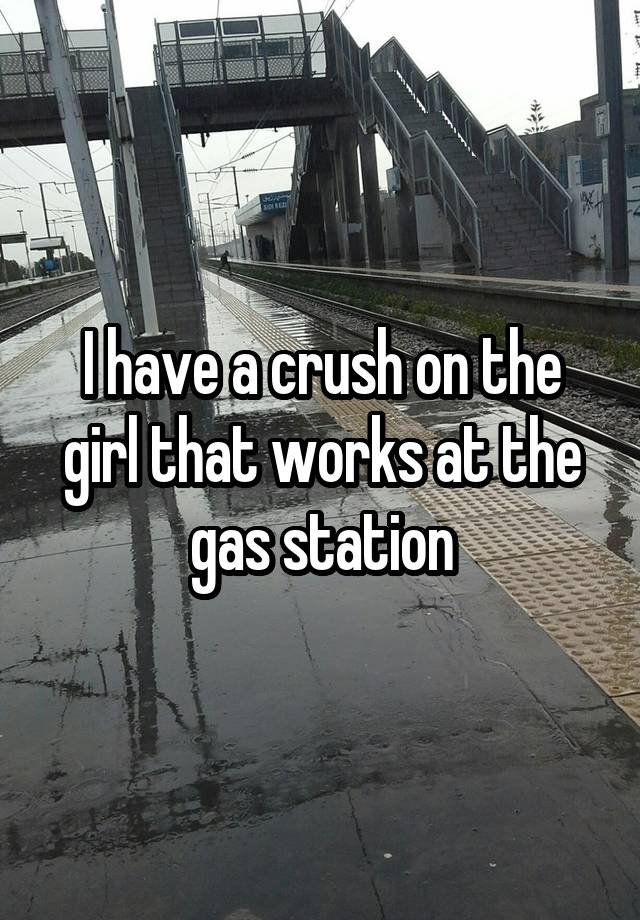 I have a crush on the girl that works at the gas station